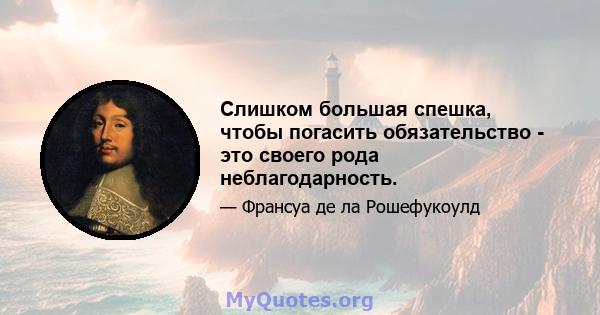 Слишком большая спешка, чтобы погасить обязательство - это своего рода неблагодарность.