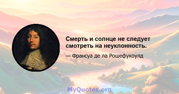 Смерть и солнце не следует смотреть на неуклонность.