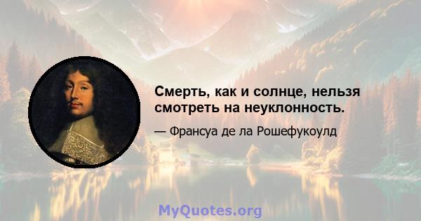 Смерть, как и солнце, нельзя смотреть на неуклонность.