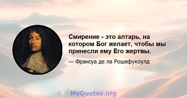 Смирение - это алтарь, на котором Бог желает, чтобы мы принесли ему Его жертвы.