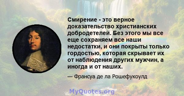 Смирение - это верное доказательство христианских добродетелей. Без этого мы все еще сохраняем все наши недостатки, и они покрыты только гордостью, которая скрывает их от наблюдения других мужчин, а иногда и от наших.