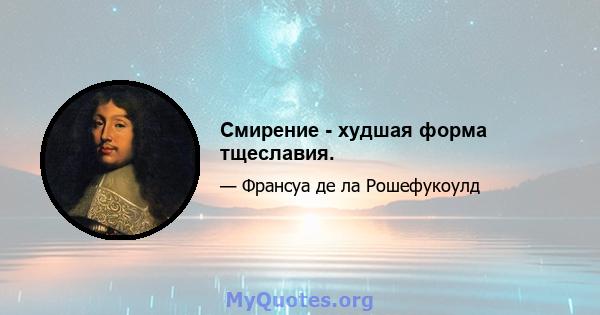 Смирение - худшая форма тщеславия.