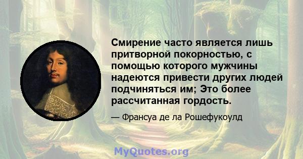 Смирение часто является лишь притворной покорностью, с помощью которого мужчины надеются привести других людей подчиняться им; Это более рассчитанная гордость.