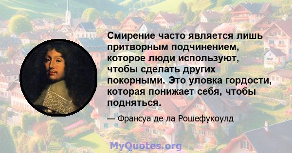 Смирение часто является лишь притворным подчинением, которое люди используют, чтобы сделать других покорными. Это уловка гордости, которая понижает себя, чтобы подняться.