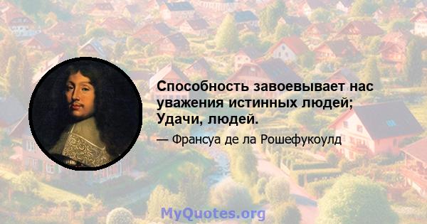 Способность завоевывает нас уважения истинных людей; Удачи, людей.