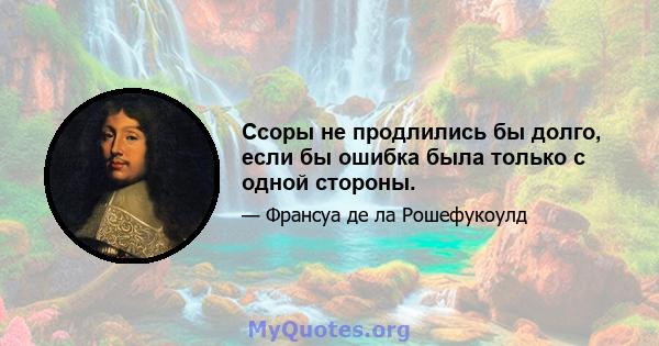 Ссоры не продлились бы долго, если бы ошибка была только с одной стороны.