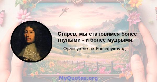 Старев, мы становимся более глупыми - и более мудрыми.