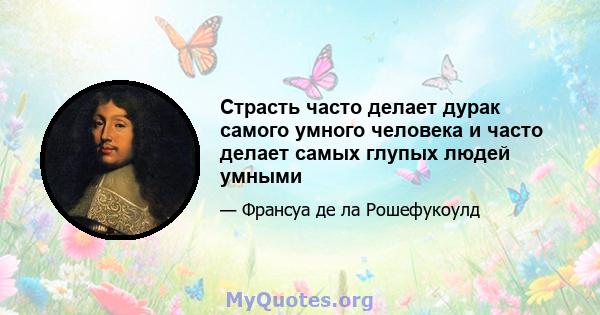 Страсть часто делает дурак самого умного человека и часто делает самых глупых людей умными