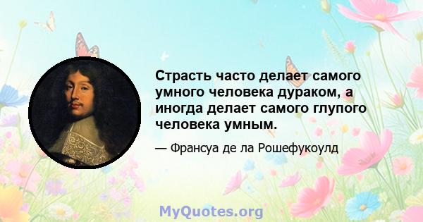 Страсть часто делает самого умного человека дураком, а иногда делает самого глупого человека умным.