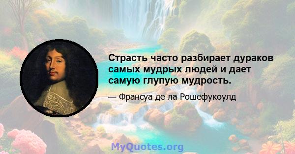 Страсть часто разбирает дураков самых мудрых людей и дает самую глупую мудрость.