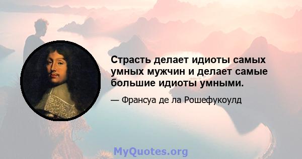 Страсть делает идиоты самых умных мужчин и делает самые большие идиоты умными.