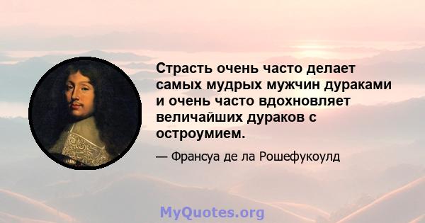 Страсть очень часто делает самых мудрых мужчин дураками и очень часто вдохновляет величайших дураков с остроумием.