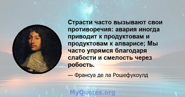 Страсти часто вызывают свои противоречия: авария иногда приводит к продуктовам и продуктовам к алварисе; Мы часто упрямся благодаря слабости и смелость через робость.