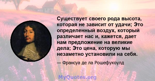 Существует своего рода высота, которая не зависит от удачи; Это определенный воздух, который различает нас и, кажется, дает нам предложение на великие дела; Это цена, которую мы незаметно установили на себя.