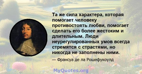 Та же сила характера, которая помогает человеку противостоять любви, помогает сделать его более жестоким и длительным. Люди неурегулированных умов всегда стремятся с страстями, но никогда не заполнены ними.