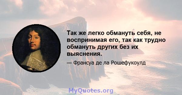 Так же легко обмануть себя, не воспринимая его, так как трудно обмануть других без их выяснения.