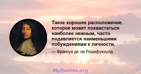 Такое хорошее расположение, которое может похвастаться наиболее нежным, часто подавляется наименьшими побуждениями к личности.