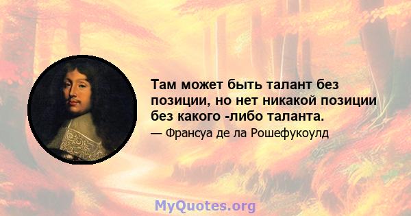 Там может быть талант без позиции, но нет никакой позиции без какого -либо таланта.