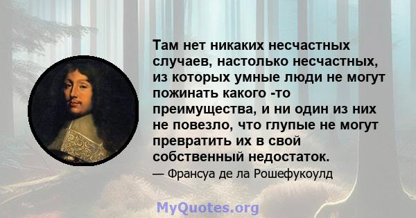 Там нет никаких несчастных случаев, настолько несчастных, из которых умные люди не могут пожинать какого -то преимущества, и ни один из них не повезло, что глупые не могут превратить их в свой собственный недостаток.