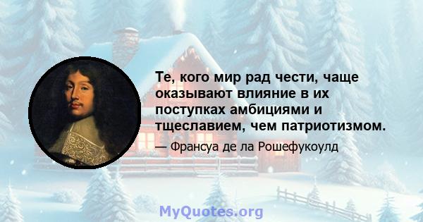 Те, кого мир рад чести, чаще оказывают влияние в их поступках амбициями и тщеславием, чем патриотизмом.