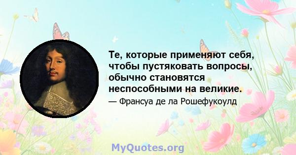 Те, которые применяют себя, чтобы пустяковать вопросы, обычно становятся неспособными на великие.