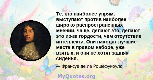 Те, кто наиболее упрям, выступают против наиболее широко распространенных мнений, чаще, делают это, делают это из-за гордости, чем отсутствие интеллекта. Они находят лучшие места в правом наборе, уже взятых, и они не