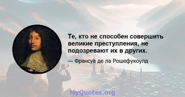 Те, кто не способен совершить великие преступления, не подозревают их в других.