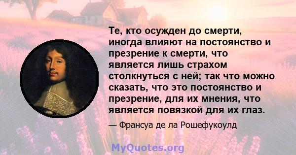 Те, кто осужден до смерти, иногда влияют на постоянство и презрение к смерти, что является лишь страхом столкнуться с ней; так что можно сказать, что это постоянство и презрение, для их мнения, что является повязкой для 