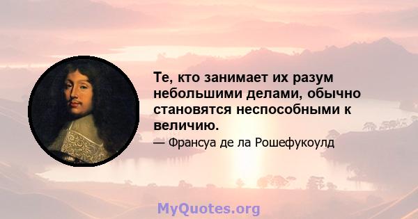 Те, кто занимает их разум небольшими делами, обычно становятся неспособными к величию.