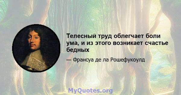 Телесный труд облегчает боли ума, и из этого возникает счастье бедных