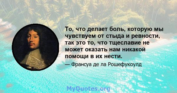 То, что делает боль, которую мы чувствуем от стыда и ревности, так это то, что тщеславие не может оказать нам никакой помощи в их нести.