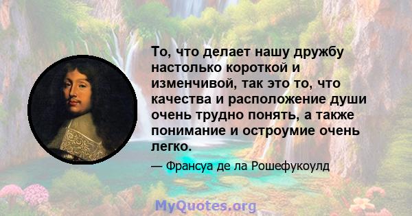 То, что делает нашу дружбу настолько короткой и изменчивой, так это то, что качества и расположение души очень трудно понять, а также понимание и остроумие очень легко.