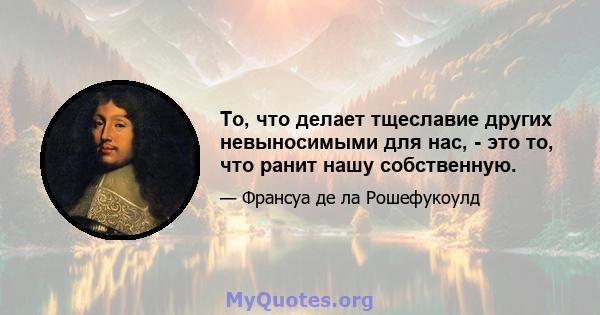 То, что делает тщеславие других невыносимыми для нас, - это то, что ранит нашу собственную.