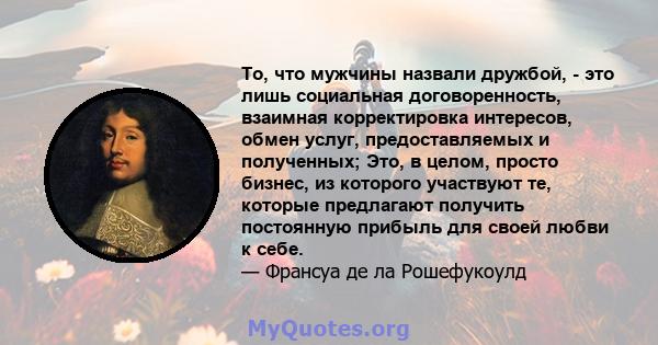 То, что мужчины назвали дружбой, - это лишь социальная договоренность, взаимная корректировка интересов, обмен услуг, предоставляемых и полученных; Это, в целом, просто бизнес, из которого участвуют те, которые