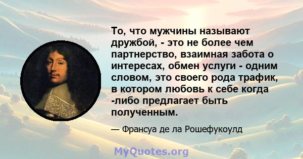 То, что мужчины называют дружбой, - это не более чем партнерство, взаимная забота о интересах, обмен услуги - одним словом, это своего рода трафик, в котором любовь к себе когда -либо предлагает быть полученным.