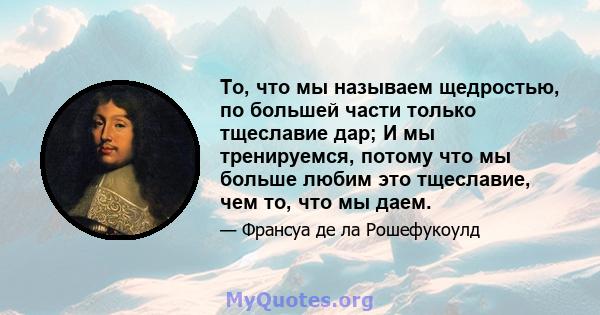 То, что мы называем щедростью, по большей части только тщеславие дар; И мы тренируемся, потому что мы больше любим это тщеславие, чем то, что мы даем.