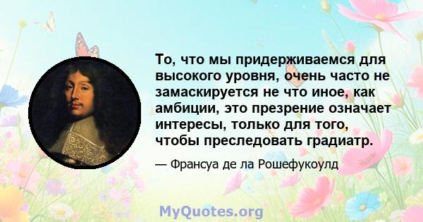 То, что мы придерживаемся для высокого уровня, очень часто не замаскируется не что иное, как амбиции, это презрение означает интересы, только для того, чтобы преследовать градиатр.