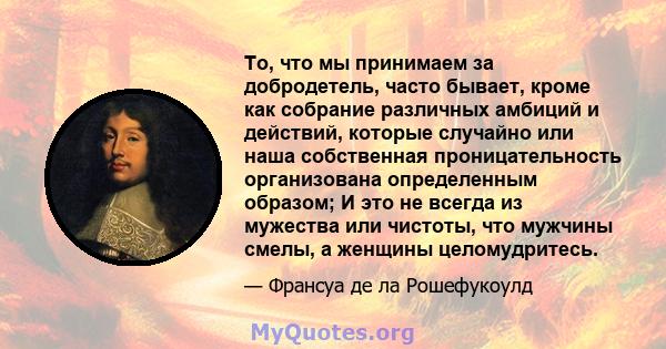 То, что мы принимаем за добродетель, часто бывает, кроме как собрание различных амбиций и действий, которые случайно или наша собственная проницательность организована определенным образом; И это не всегда из мужества