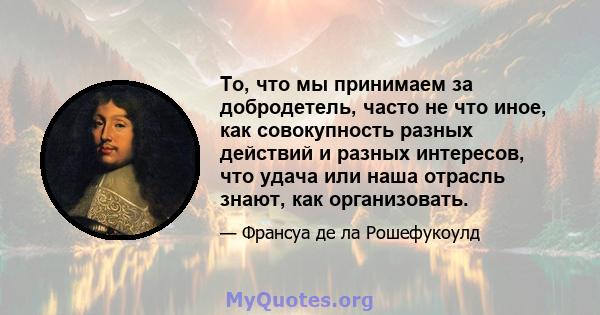 То, что мы принимаем за добродетель, часто не что иное, как совокупность разных действий и разных интересов, что удача или наша отрасль знают, как организовать.