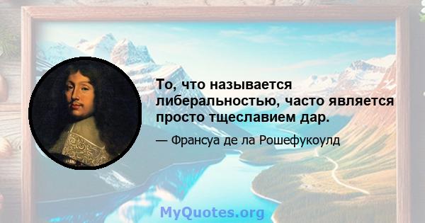 То, что называется либеральностью, часто является просто тщеславием дар.