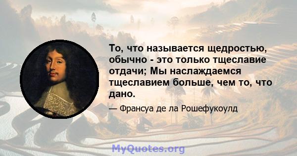 То, что называется щедростью, обычно - это только тщеславие отдачи; Мы наслаждаемся тщеславием больше, чем то, что дано.