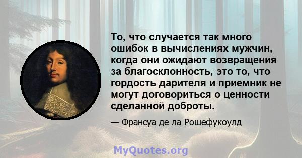 То, что случается так много ошибок в вычислениях мужчин, когда они ожидают возвращения за благосклонность, это то, что гордость дарителя и приемник не могут договориться о ценности сделанной доброты.