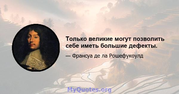 Только великие могут позволить себе иметь большие дефекты.