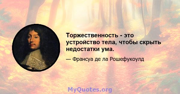 Торжественность - это устройство тела, чтобы скрыть недостатки ума.