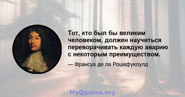 Тот, кто был бы великим человеком, должен научиться переворачивать каждую аварию с некоторым преимуществом.