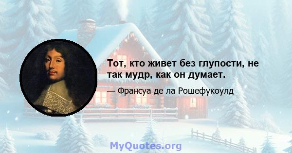 Тот, кто живет без глупости, не так мудр, как он думает.