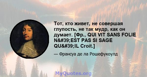 Тот, кто живет, не совершая глупость, не так мудр, как он думает. [Фр., QUI VIT SANS FOLIE N'EST PAS SI SAGE QU'IL Croit.]