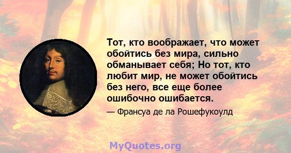 Тот, кто воображает, что может обойтись без мира, сильно обманывает себя; Но тот, кто любит мир, не может обойтись без него, все еще более ошибочно ошибается.