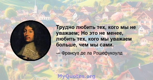 Трудно любить тех, кого мы не уважаем; Но это не менее, любить тех, кого мы уважаем больше, чем мы сами.