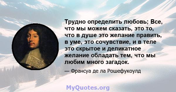 Трудно определить любовь; Все, что мы можем сказать, это то, что в душе это желание править, в уме, это сочувствие, и в теле это скрытое и деликатное желание обладать тем, что мы любим много загадок.